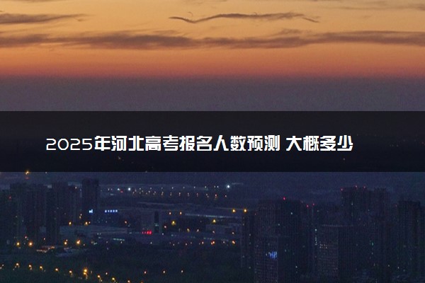 2025年河北高考报名人数预测 大概多少人参加高考