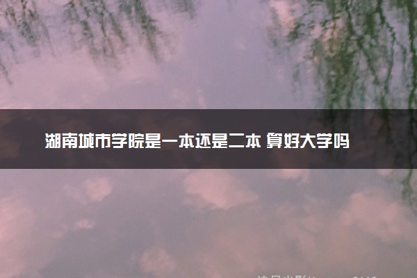 湖南城市学院是一本还是二本 算好大学吗