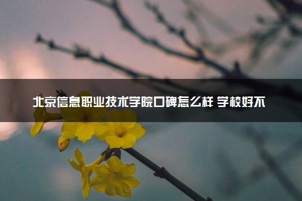 北京信息职业技术学院口碑怎么样 学校好不好