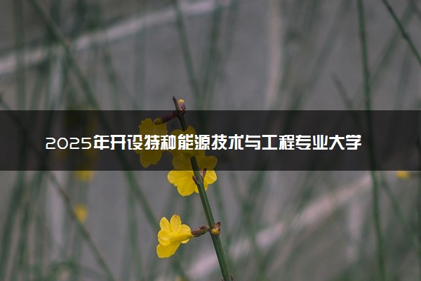 2025年开设特种能源技术与工程专业大学排名及评级 高校排行榜