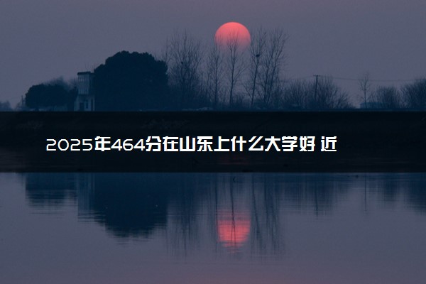 2025年464分在山东上什么大学好 近三年录取分数线是多少