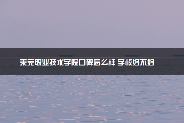 莱芜职业技术学院口碑怎么样 学校好不好