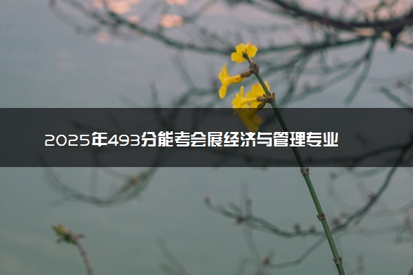 2025年493分能考会展经济与管理专业吗 493分会展经济与管理专业大学推荐