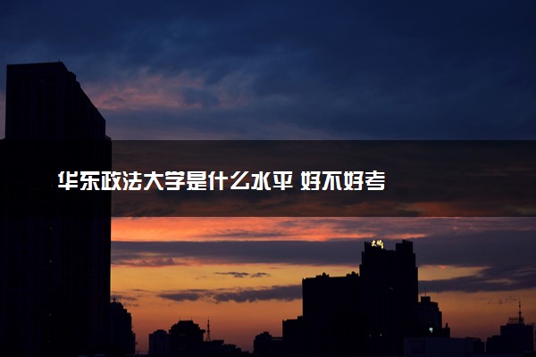 华东政法大学是什么水平 好不好考