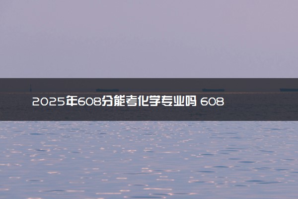 2025年608分能考化学专业吗 608分化学专业大学推荐