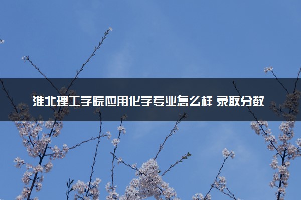 淮北理工学院应用化学专业怎么样 录取分数线多少