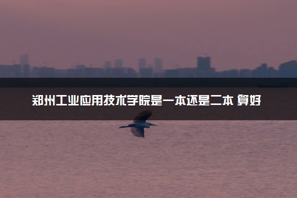 郑州工业应用技术学院是一本还是二本 算好大学吗