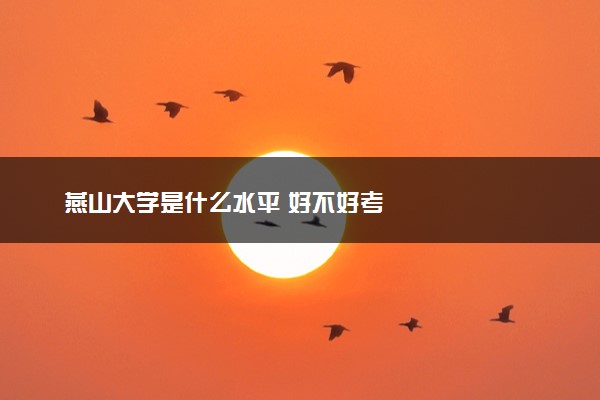 燕山大学是什么水平 好不好考