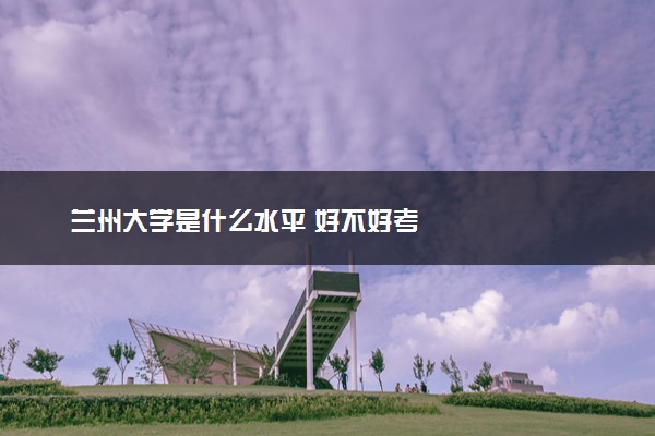 兰州大学是什么水平 好不好考