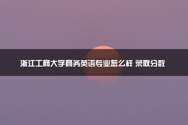 浙江工商大学商务英语专业怎么样 录取分数线多少