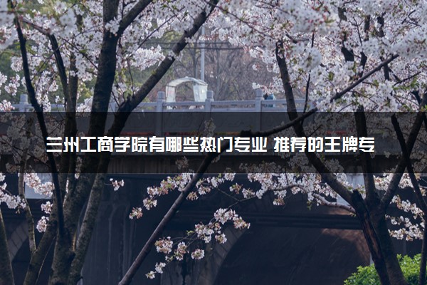 兰州工商学院有哪些热门专业 推荐的王牌专业