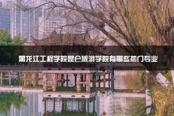 黑龙江工程学院昆仑旅游学院有哪些热门专业 推荐的王牌专业