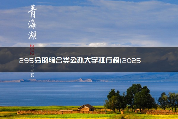 295分的综合类公办大学排行榜（2025考生参考)