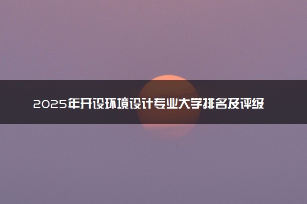 2025年开设环境设计专业大学排名及评级 高校排行榜
