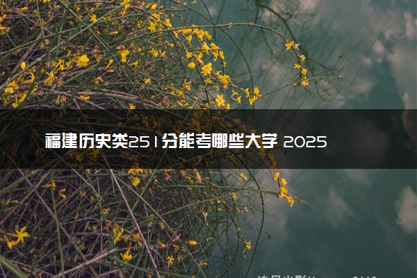 福建历史类251分能考哪些大学 2025考生稳上的大学名单