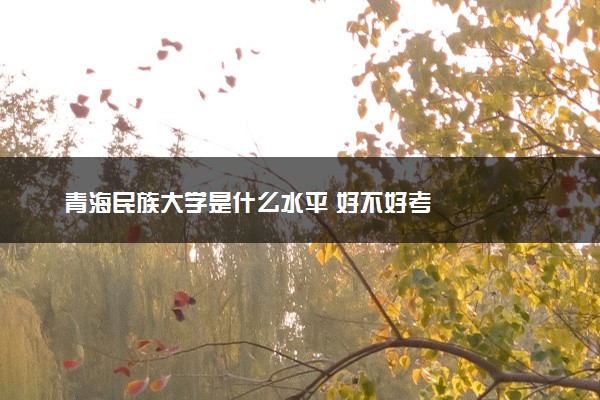 青海民族大学是什么水平 好不好考