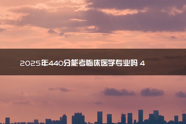 2025年440分能考临床医学专业吗 440分临床医学专业大学推荐