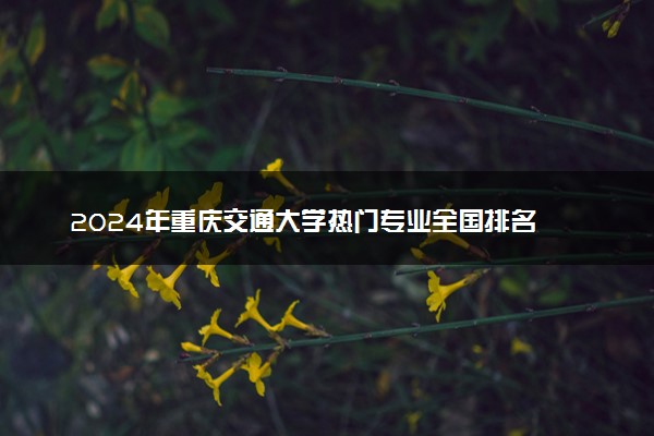 2024年重庆交通大学热门专业全国排名 有哪些专业比较好