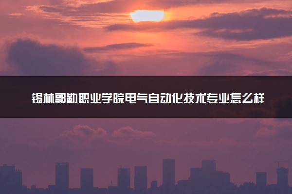锡林郭勒职业学院电气自动化技术专业怎么样 录取分数线多少