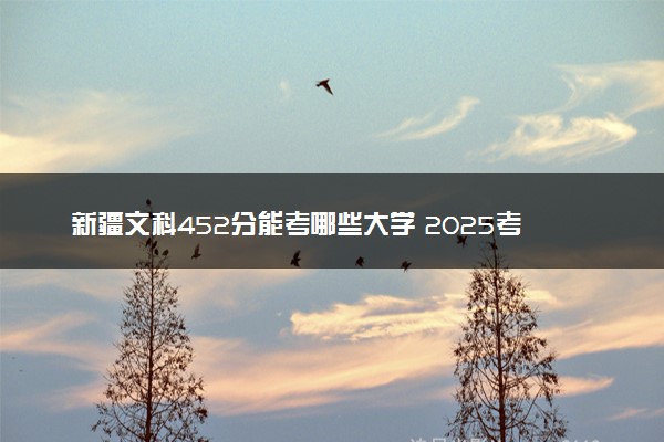 新疆文科452分能考哪些大学 2025考生稳上的大学名单