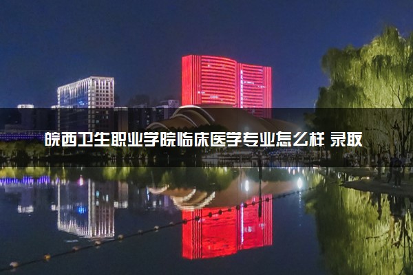 皖西卫生职业学院临床医学专业怎么样 录取分数线多少