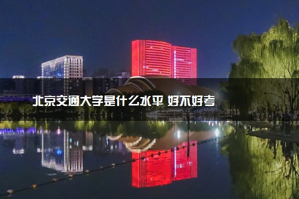 北京交通大学是什么水平 好不好考