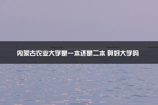 内蒙古农业大学是一本还是二本 算好大学吗