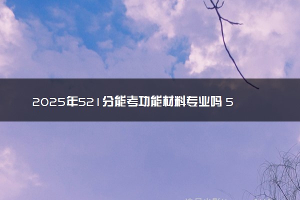 2025年521分能考功能材料专业吗 521分功能材料专业大学推荐