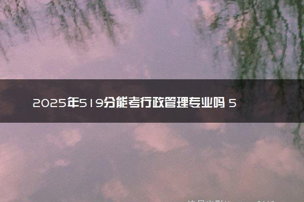 2025年519分能考行政管理专业吗 519分行政管理专业大学推荐