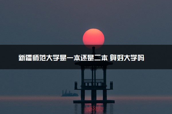 新疆师范大学是一本还是二本 算好大学吗