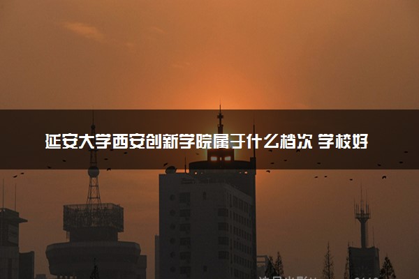 延安大学西安创新学院属于什么档次 学校好不好