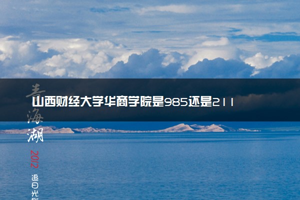 山西财经大学华商学院是985还是211 含金量怎么样
