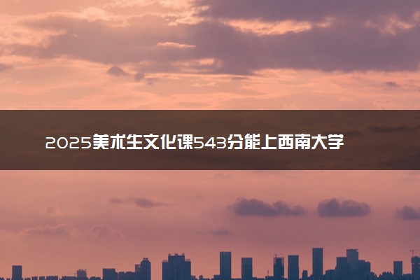 2025美术生文化课543分能上西南大学吗