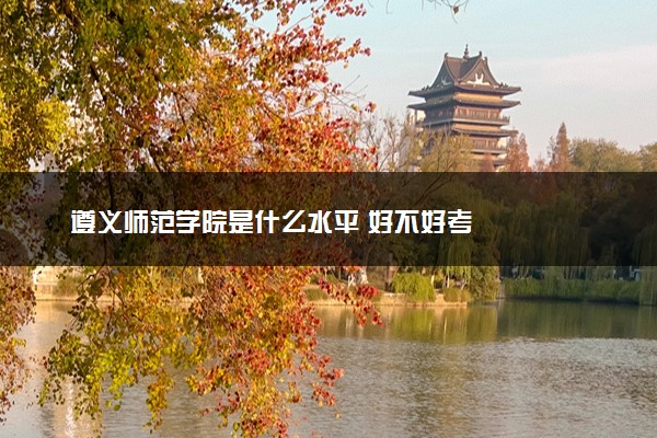 遵义师范学院是什么水平 好不好考