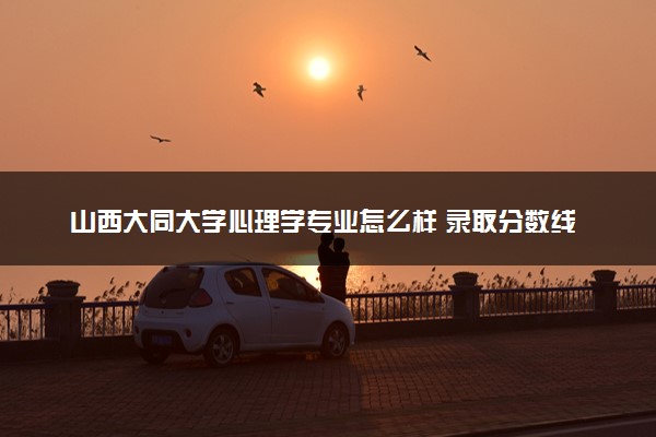 山西大同大学心理学专业怎么样 录取分数线多少