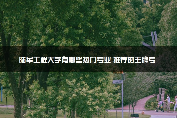 陆军工程大学有哪些热门专业 推荐的王牌专业