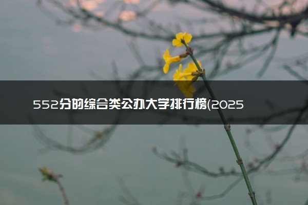 552分的综合类公办大学排行榜（2025考生参考)