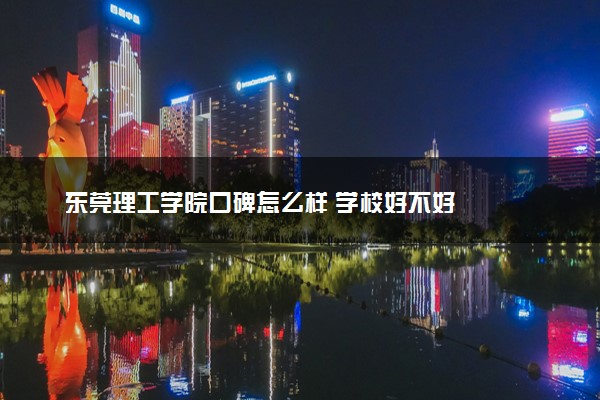 东莞理工学院口碑怎么样 学校好不好