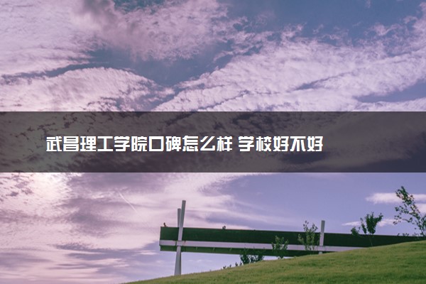 武昌理工学院口碑怎么样 学校好不好