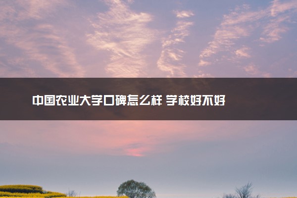 中国农业大学口碑怎么样 学校好不好