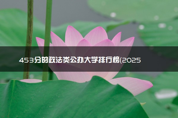 453分的政法类公办大学排行榜（2025考生参考)