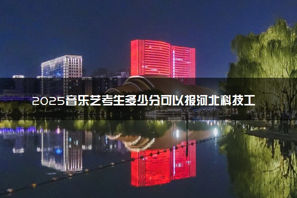 2025音乐艺考生多少分可以报河北科技工程职业技术大学