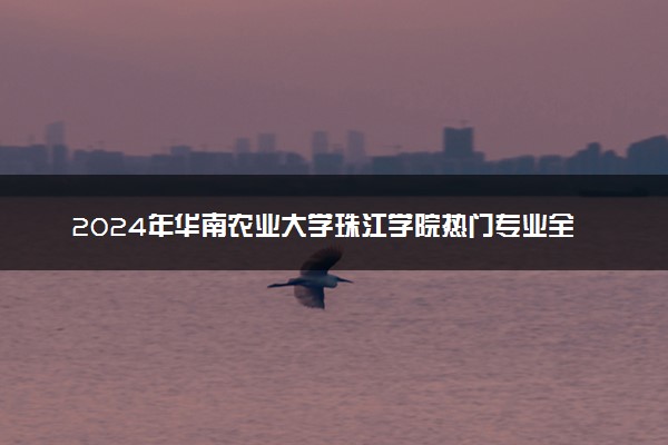 2024年华南农业大学珠江学院热门专业全国排名 有哪些专业比较好