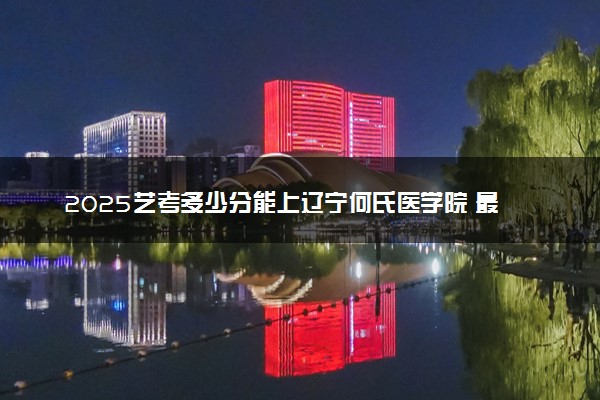 2025艺考多少分能上辽宁何氏医学院 最低分数线是多少