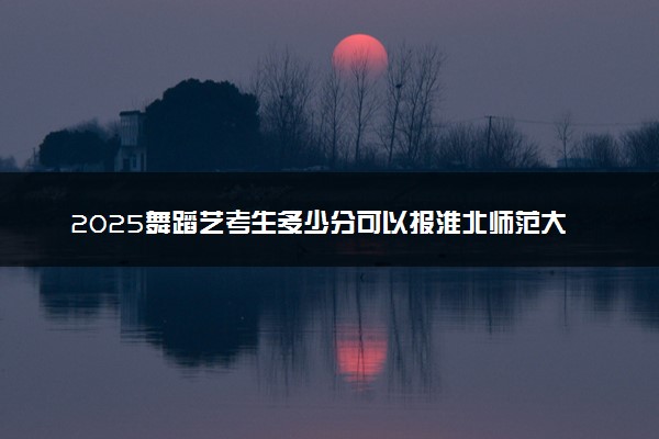 2025舞蹈艺考生多少分可以报淮北师范大学