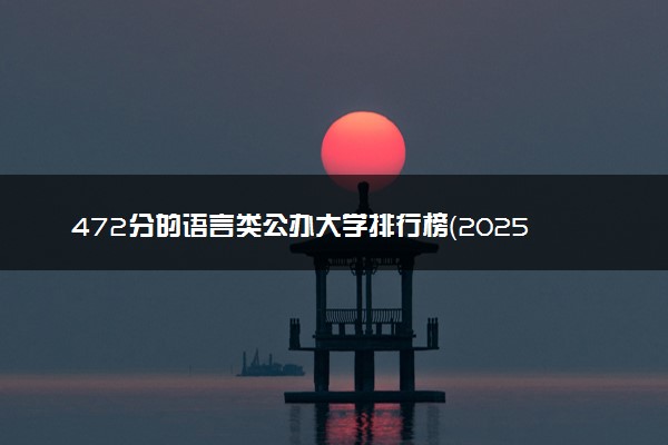 472分的语言类公办大学排行榜（2025考生参考)