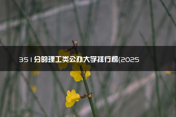 351分的理工类公办大学排行榜（2025考生参考)