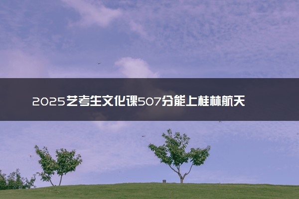 2025艺考生文化课507分能上桂林航天工业学院吗