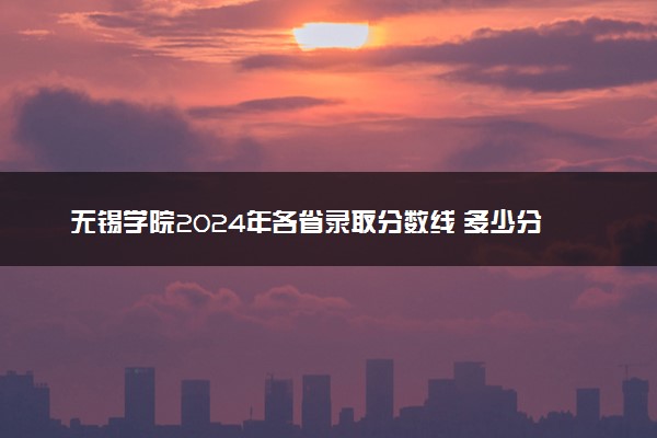 无锡学院2024年各省录取分数线 多少分能考上