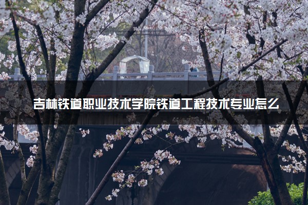 吉林铁道职业技术学院铁道工程技术专业怎么样 录取分数线多少